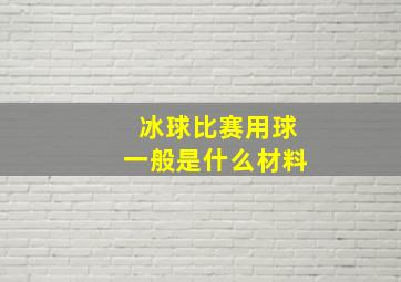 冰球比赛用球一般是什么材料