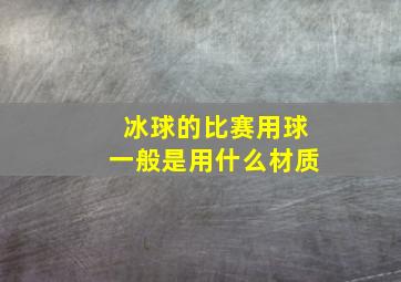 冰球的比赛用球一般是用什么材质