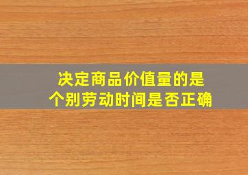 决定商品价值量的是个别劳动时间是否正确