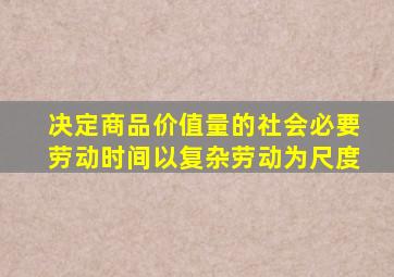 决定商品价值量的社会必要劳动时间以复杂劳动为尺度