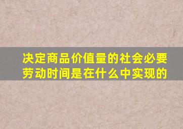 决定商品价值量的社会必要劳动时间是在什么中实现的