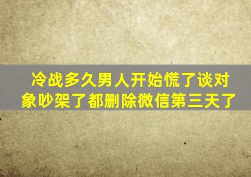 冷战多久男人开始慌了谈对象吵架了都删除微信第三天了