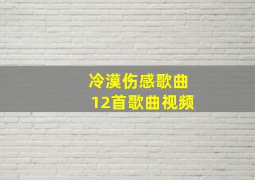 冷漠伤感歌曲12首歌曲视频