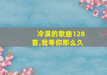 冷漠的歌曲128首,我等你那么久