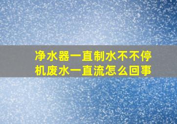 净水器一直制水不不停机废水一直流怎么回事