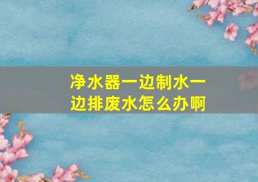 净水器一边制水一边排废水怎么办啊