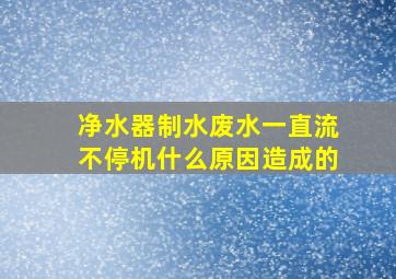 净水器制水废水一直流不停机什么原因造成的