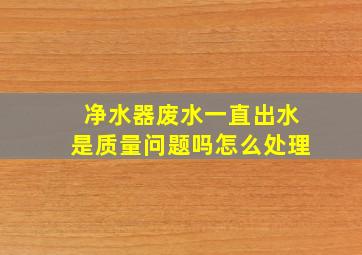 净水器废水一直出水是质量问题吗怎么处理