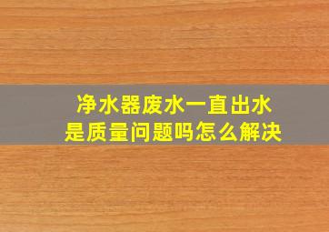 净水器废水一直出水是质量问题吗怎么解决