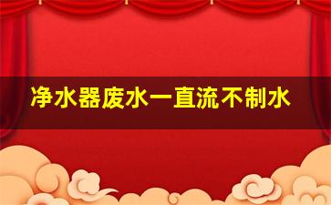 净水器废水一直流不制水