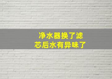 净水器换了滤芯后水有异味了