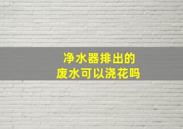 净水器排出的废水可以浇花吗