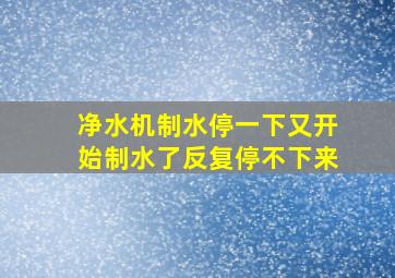 净水机制水停一下又开始制水了反复停不下来