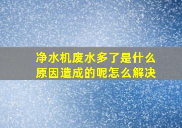 净水机废水多了是什么原因造成的呢怎么解决