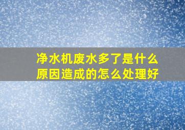 净水机废水多了是什么原因造成的怎么处理好