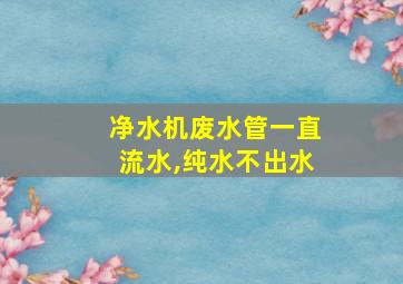 净水机废水管一直流水,纯水不出水