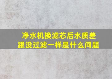 净水机换滤芯后水质差跟没过滤一样是什么问题