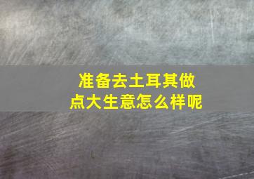 准备去土耳其做点大生意怎么样呢