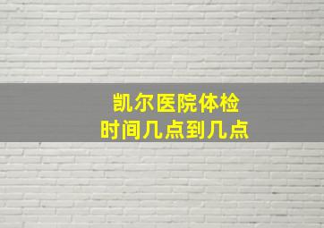 凯尔医院体检时间几点到几点