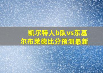 凯尔特人b队vs东基尔布莱德比分预测最新