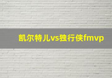 凯尔特儿vs独行侠fmvp