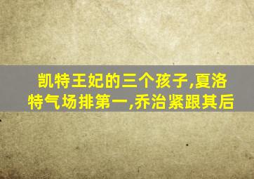 凯特王妃的三个孩子,夏洛特气场排第一,乔治紧跟其后