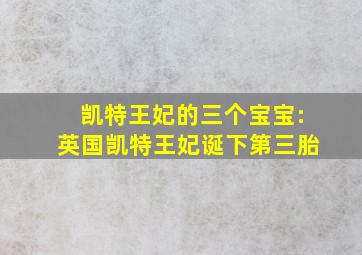 凯特王妃的三个宝宝:英国凯特王妃诞下第三胎