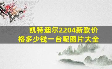 凯特迪尔2204新款价格多少钱一台呢图片大全