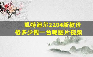 凯特迪尔2204新款价格多少钱一台呢图片视频