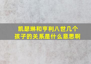 凯瑟琳和亨利八世几个孩子的关系是什么意思啊