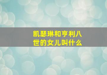 凯瑟琳和亨利八世的女儿叫什么