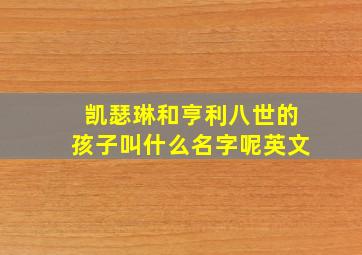 凯瑟琳和亨利八世的孩子叫什么名字呢英文