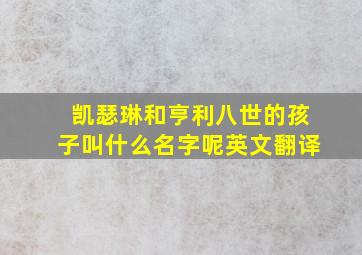 凯瑟琳和亨利八世的孩子叫什么名字呢英文翻译