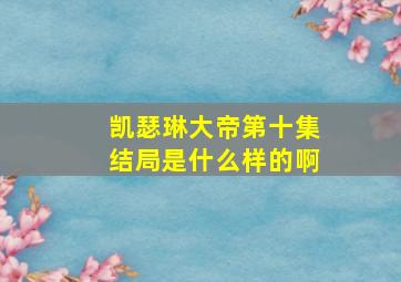 凯瑟琳大帝第十集结局是什么样的啊