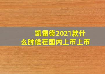 凯雷德2021款什么时候在国内上市上市