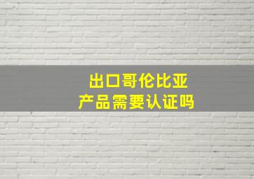 出口哥伦比亚产品需要认证吗