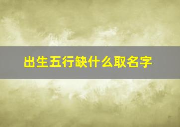 出生五行缺什么取名字