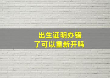 出生证明办错了可以重新开吗