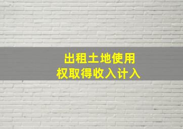 出租土地使用权取得收入计入