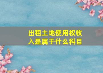 出租土地使用权收入是属于什么科目