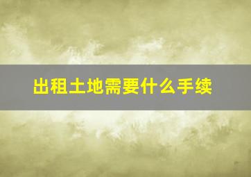 出租土地需要什么手续