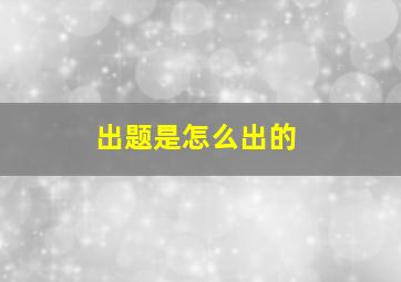 出题是怎么出的