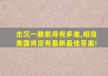 击沉一艘航母有多难,相信美国肯定有最新最佳答案!