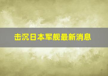 击沉日本军舰最新消息