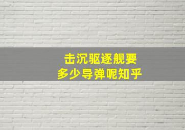 击沉驱逐舰要多少导弹呢知乎