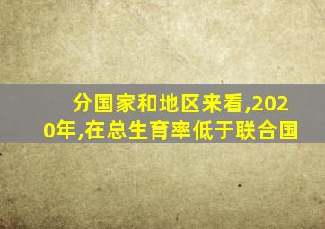 分国家和地区来看,2020年,在总生育率低于联合国