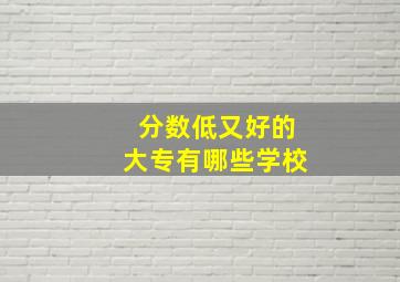 分数低又好的大专有哪些学校