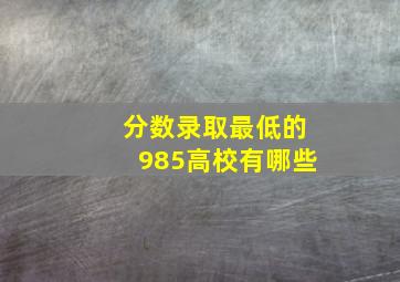 分数录取最低的985高校有哪些