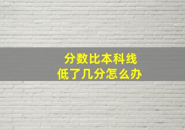 分数比本科线低了几分怎么办