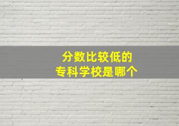 分数比较低的专科学校是哪个